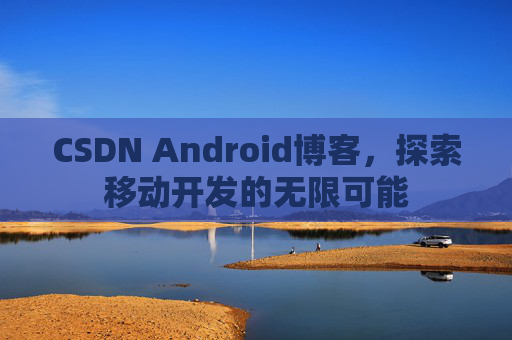 CSDN Android博客，探索移动开发的无限可能